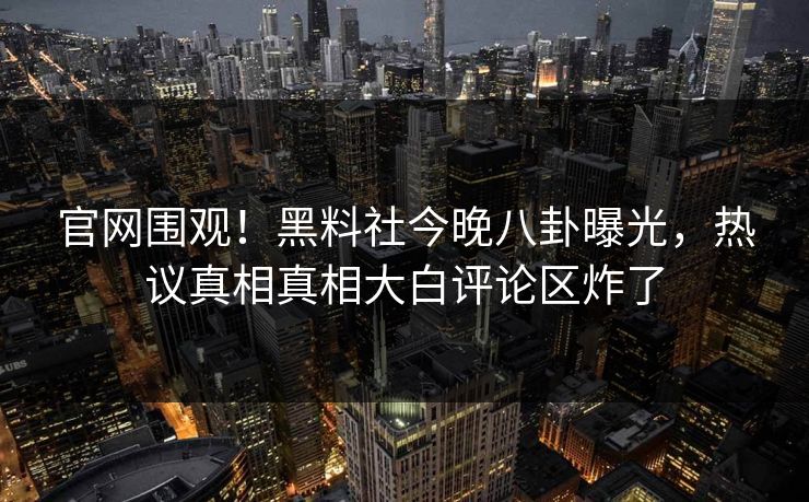 官网围观！黑料社今晚八卦曝光，热议真相真相大白评论区炸了