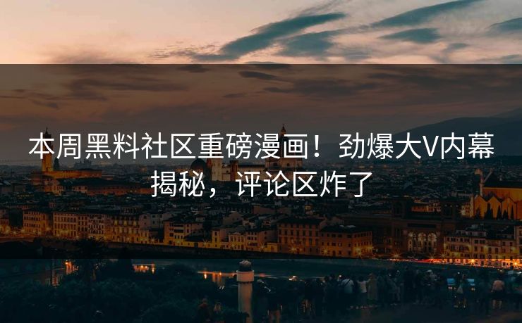 本周黑料社区重磅漫画！劲爆大V内幕揭秘，评论区炸了