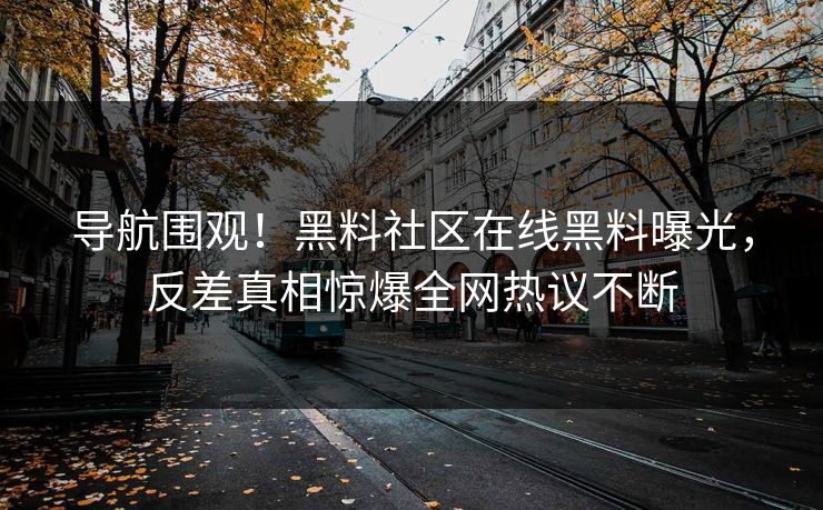 导航围观！黑料社区在线黑料曝光，反差真相惊爆全网热议不断