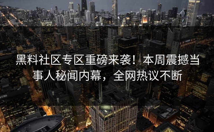 黑料社区专区重磅来袭！本周震撼当事人秘闻内幕，全网热议不断