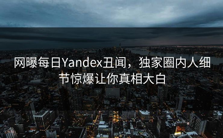 网曝每日Yandex丑闻，独家圈内人细节惊爆让你真相大白