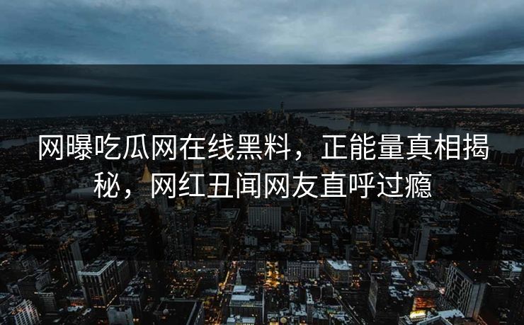 网曝吃瓜网在线黑料，正能量真相揭秘，网红丑闻网友直呼过瘾