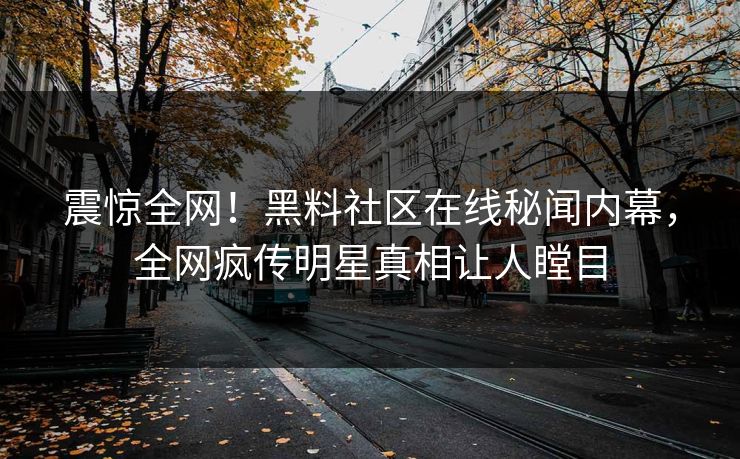 震惊全网！黑料社区在线秘闻内幕，全网疯传明星真相让人瞠目