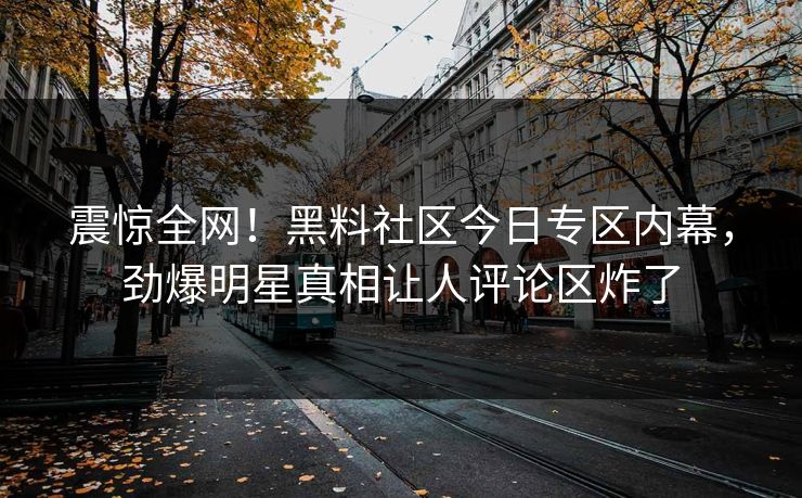 震惊全网！黑料社区今日专区内幕，劲爆明星真相让人评论区炸了