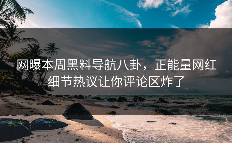 网曝本周黑料导航八卦，正能量网红细节热议让你评论区炸了