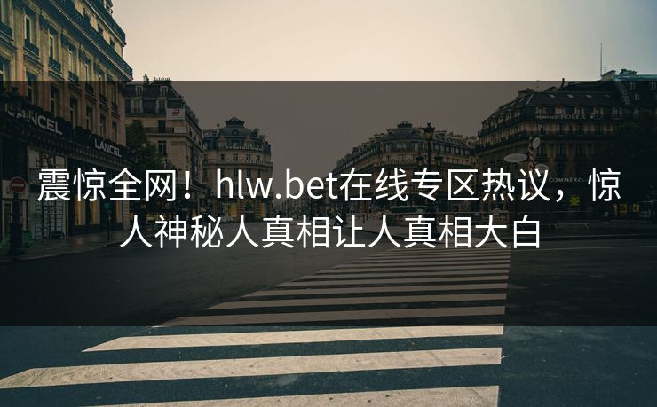 震惊全网！hlw.bet在线专区热议，惊人神秘人真相让人真相大白