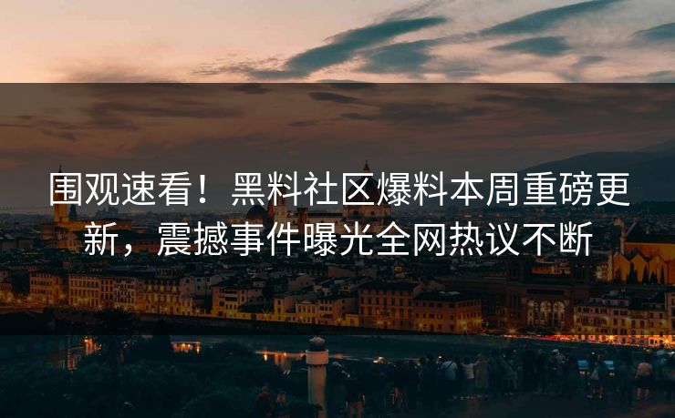 围观速看！黑料社区爆料本周重磅更新，震撼事件曝光全网热议不断