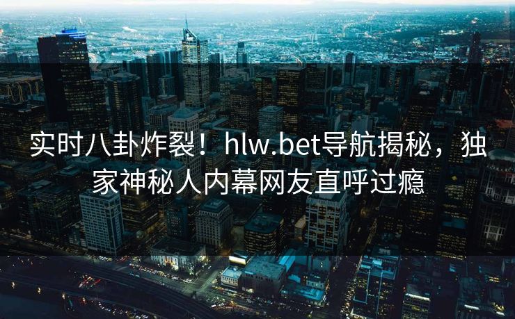实时八卦炸裂！hlw.bet导航揭秘，独家神秘人内幕网友直呼过瘾