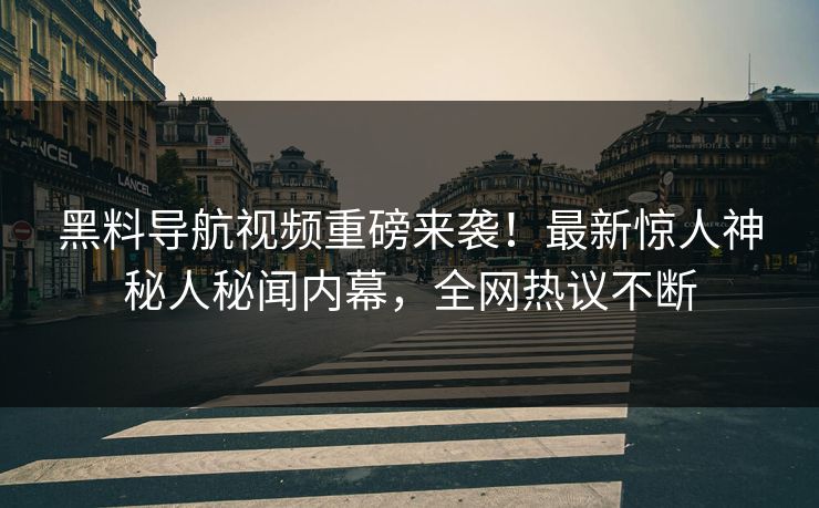 黑料导航视频重磅来袭！最新惊人神秘人秘闻内幕，全网热议不断