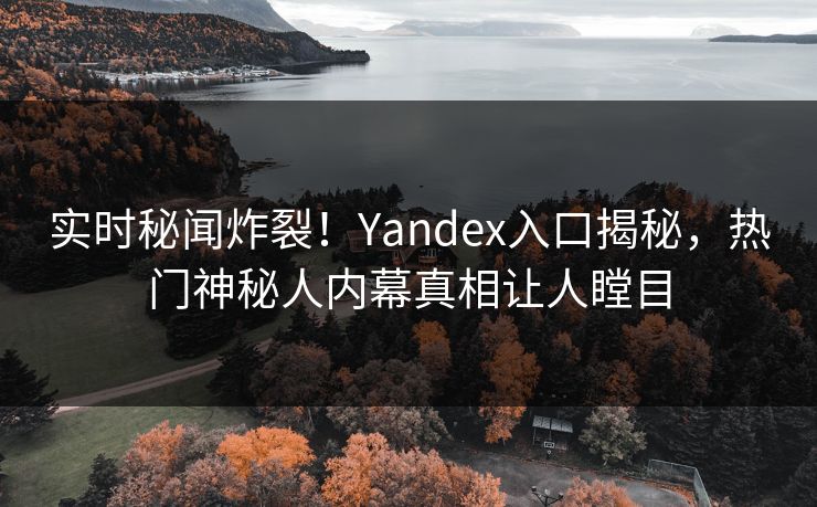 实时秘闻炸裂！Yandex入口揭秘，热门神秘人内幕真相让人瞠目