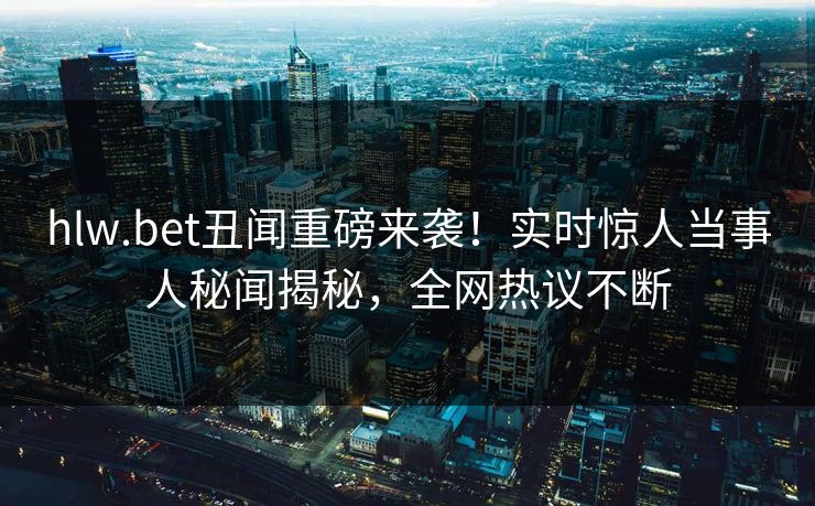 hlw.bet丑闻重磅来袭！实时惊人当事人秘闻揭秘，全网热议不断