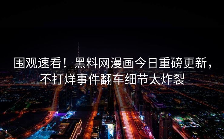 围观速看！黑料网漫画今日重磅更新，不打烊事件翻车细节太炸裂