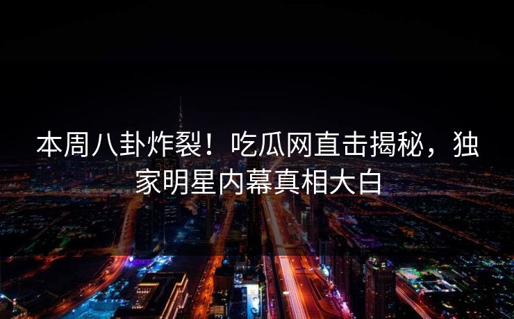 本周八卦炸裂！吃瓜网直击揭秘，独家明星内幕真相大白