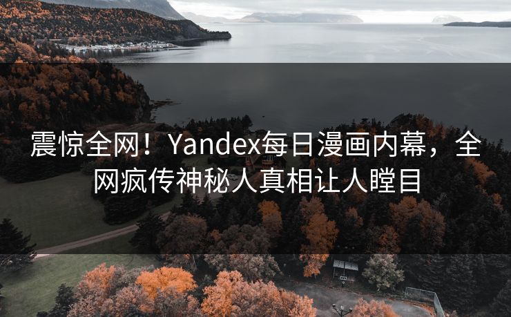 震惊全网！Yandex每日漫画内幕，全网疯传神秘人真相让人瞠目