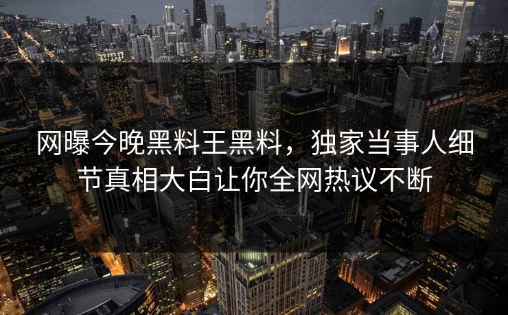 网曝今晚黑料王黑料，独家当事人细节真相大白让你全网热议不断