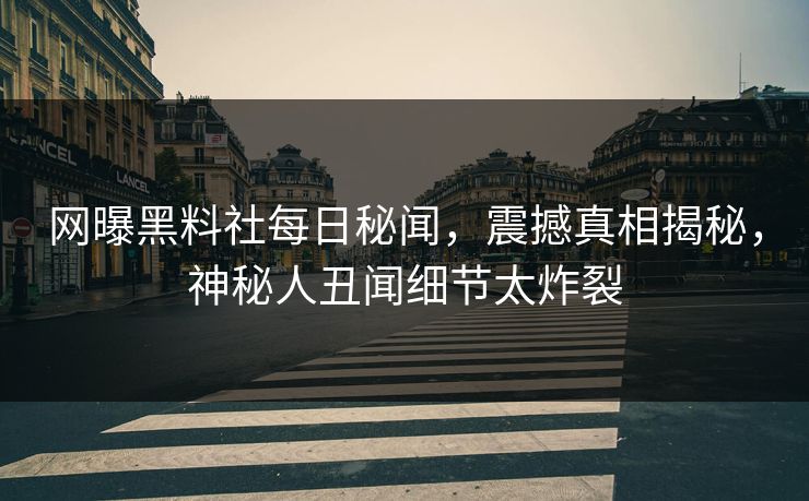 网曝黑料社每日秘闻，震撼真相揭秘，神秘人丑闻细节太炸裂