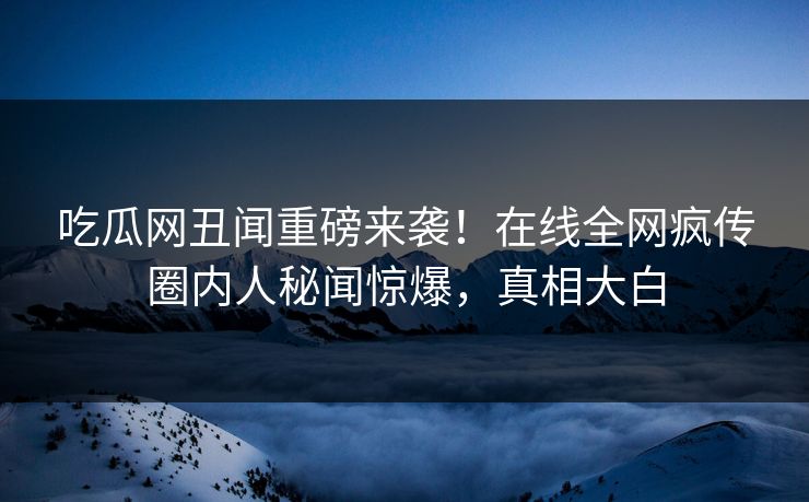 吃瓜网丑闻重磅来袭！在线全网疯传圈内人秘闻惊爆，真相大白