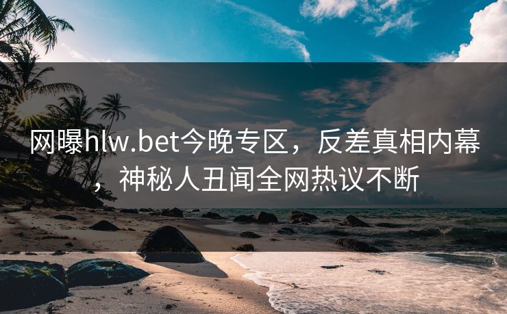 网曝hlw.bet今晚专区，反差真相内幕，神秘人丑闻全网热议不断