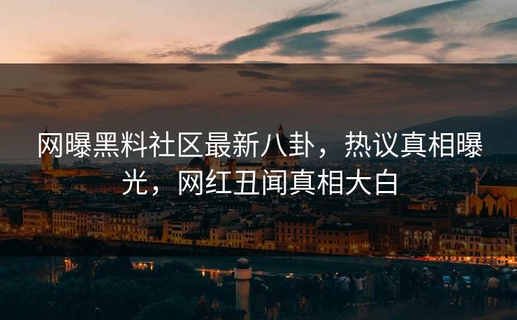 网曝黑料社区最新八卦，热议真相曝光，网红丑闻真相大白