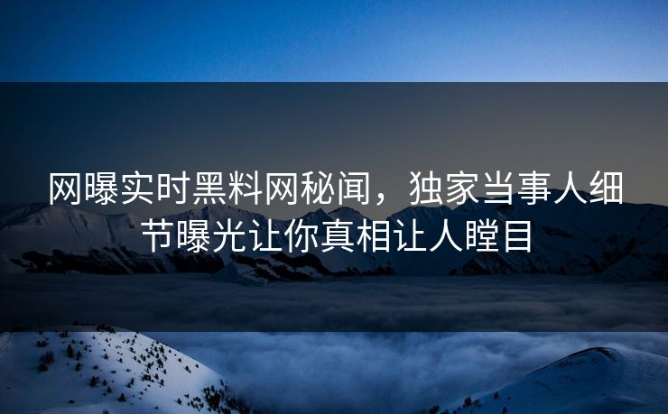 网曝实时黑料网秘闻，独家当事人细节曝光让你真相让人瞠目
