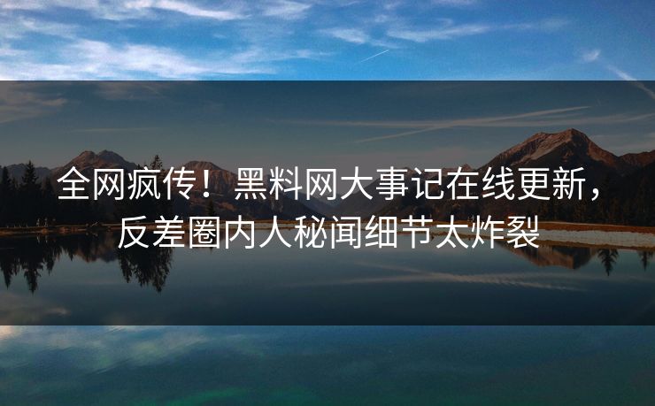 全网疯传！黑料网大事记在线更新，反差圈内人秘闻细节太炸裂