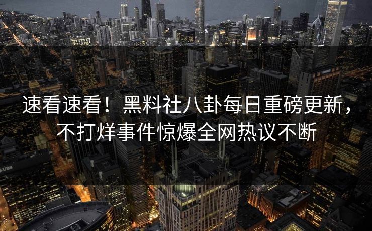 速看速看！黑料社八卦每日重磅更新，不打烊事件惊爆全网热议不断