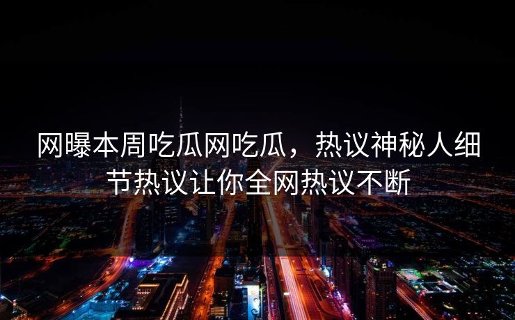 网曝本周吃瓜网吃瓜，热议神秘人细节热议让你全网热议不断