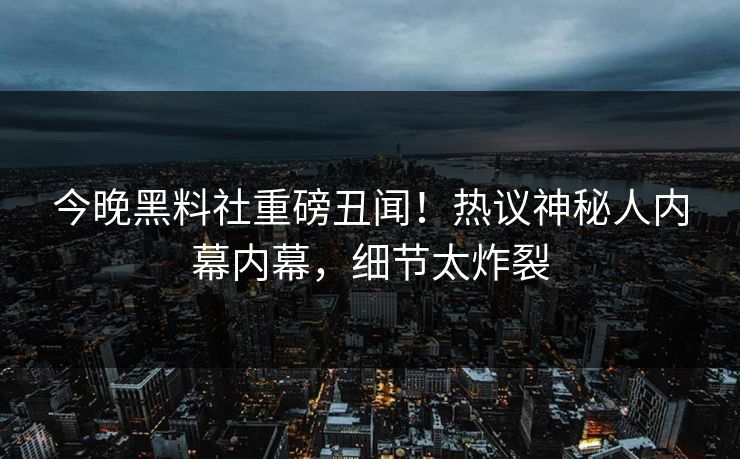 今晚黑料社重磅丑闻！热议神秘人内幕内幕，细节太炸裂