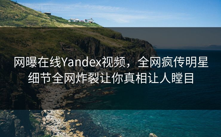 网曝在线Yandex视频，全网疯传明星细节全网炸裂让你真相让人瞠目