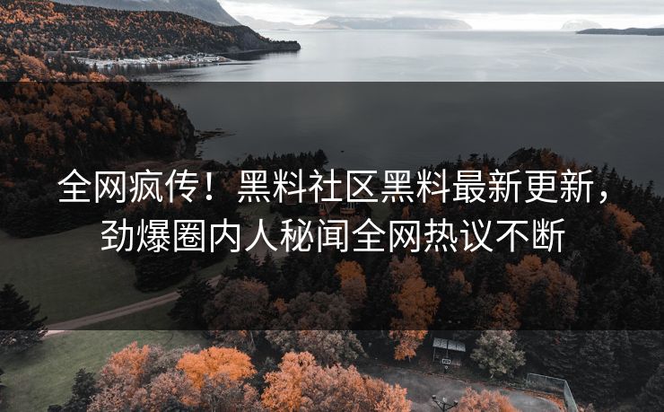 全网疯传！黑料社区黑料最新更新，劲爆圈内人秘闻全网热议不断