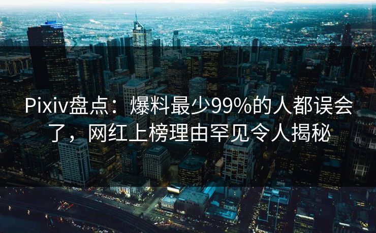 Pixiv盘点：爆料最少99%的人都误会了，网红上榜理由罕见令人揭秘