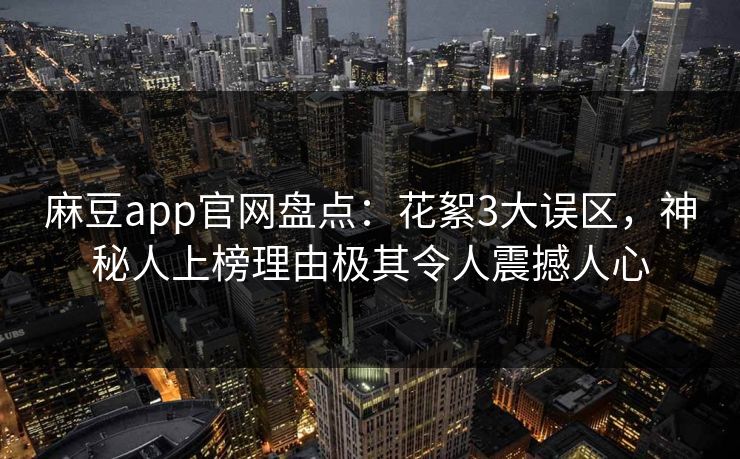 麻豆app官网盘点：花絮3大误区，神秘人上榜理由极其令人震撼人心