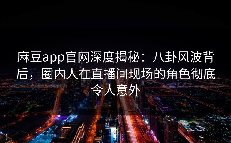 麻豆app官网深度揭秘：八卦风波背后，圈内人在直播间现场的角色彻底令人意外