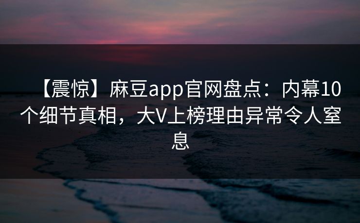 【震惊】麻豆app官网盘点：内幕10个细节真相，大V上榜理由异常令人窒息