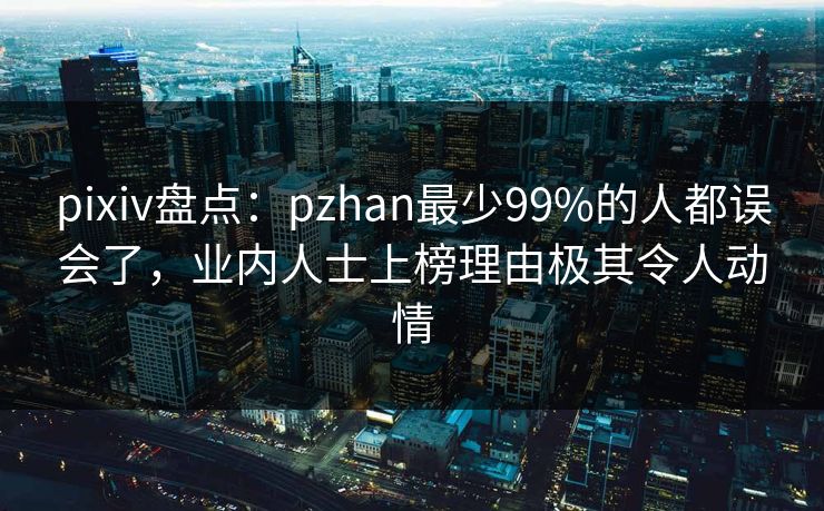 pixiv盘点：pzhan最少99%的人都误会了，业内人士上榜理由极其令人动情