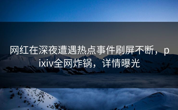 网红在深夜遭遇热点事件刷屏不断，pixiv全网炸锅，详情曝光