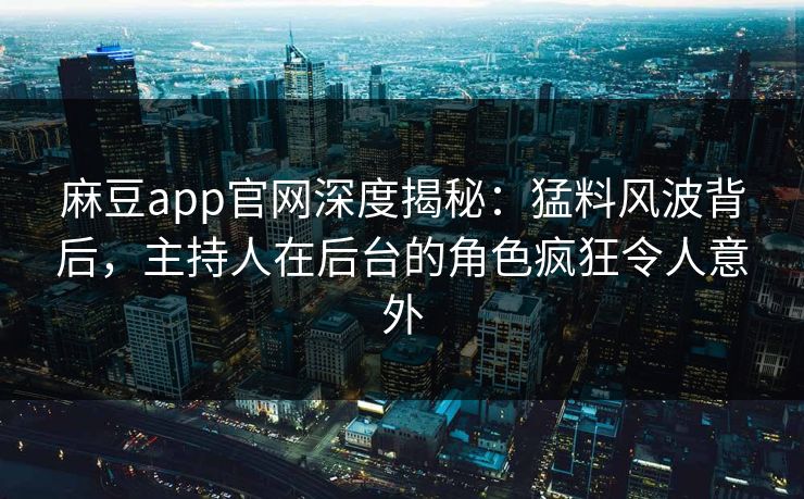 麻豆app官网深度揭秘：猛料风波背后，主持人在后台的角色疯狂令人意外