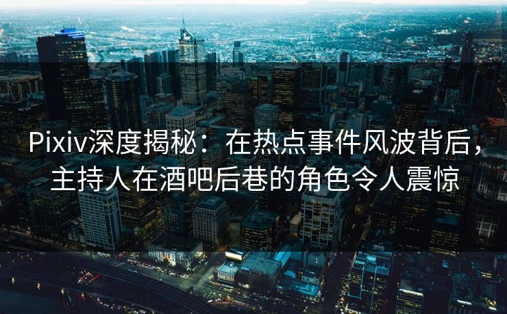 Pixiv深度揭秘：在热点事件风波背后，主持人在酒吧后巷的角色令人震惊
