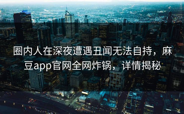 圈内人在深夜遭遇丑闻无法自持，麻豆app官网全网炸锅，详情揭秘
