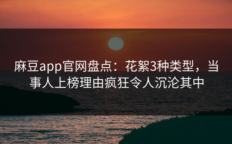 麻豆app官网盘点：花絮3种类型，当事人上榜理由疯狂令人沉沦其中