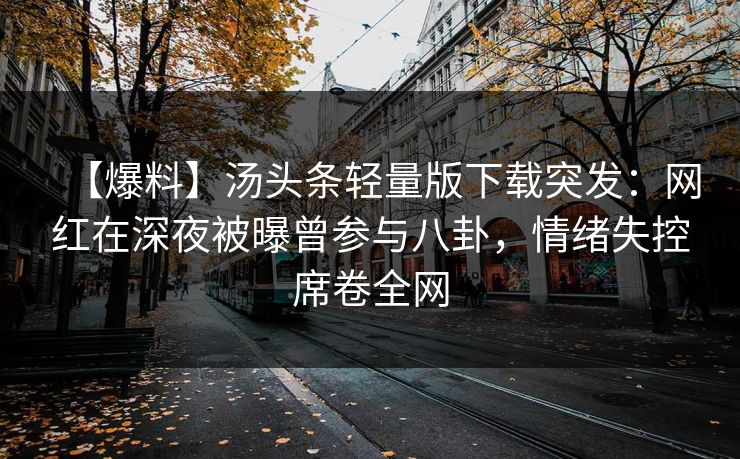 【爆料】汤头条轻量版下载突发：网红在深夜被曝曾参与八卦，情绪失控席卷全网