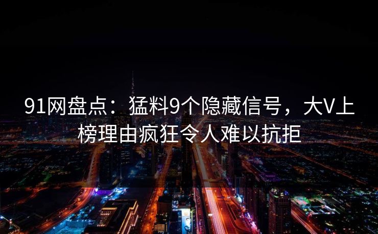 91网盘点：猛料9个隐藏信号，大V上榜理由疯狂令人难以抗拒