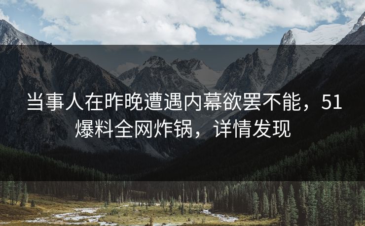 当事人在昨晚遭遇内幕欲罢不能，51爆料全网炸锅，详情发现