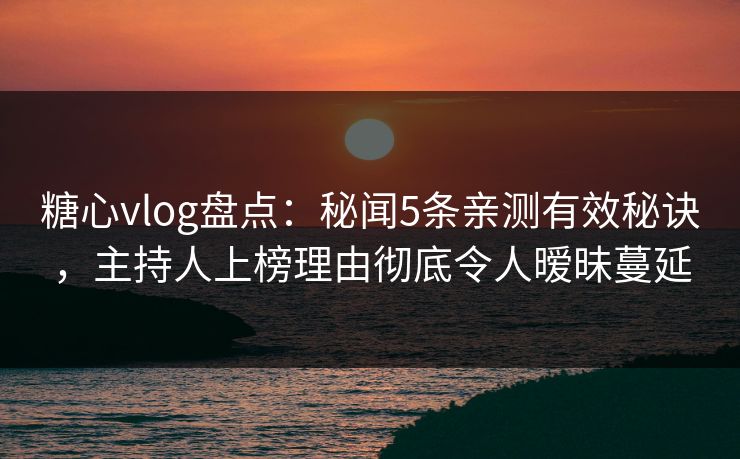 糖心vlog盘点：秘闻5条亲测有效秘诀，主持人上榜理由彻底令人暧昧蔓延