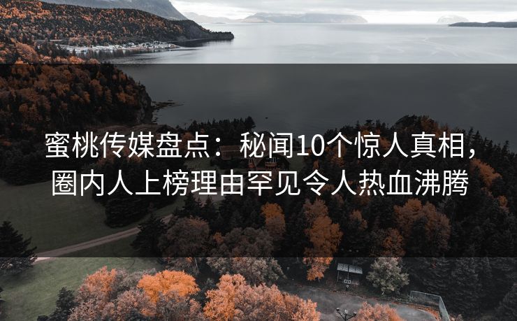 蜜桃传媒盘点：秘闻10个惊人真相，圈内人上榜理由罕见令人热血沸腾