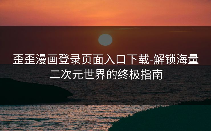 歪歪漫画登录页面入口下载-解锁海量二次元世界的终极指南