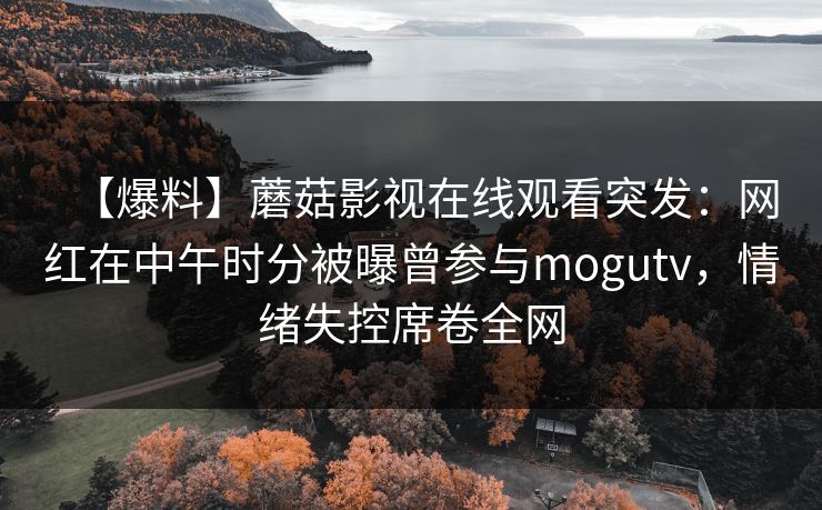 【爆料】蘑菇影视在线观看突发：网红在中午时分被曝曾参与mogutv，情绪失控席卷全网