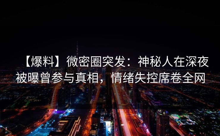 【爆料】微密圈突发：神秘人在深夜被曝曾参与真相，情绪失控席卷全网