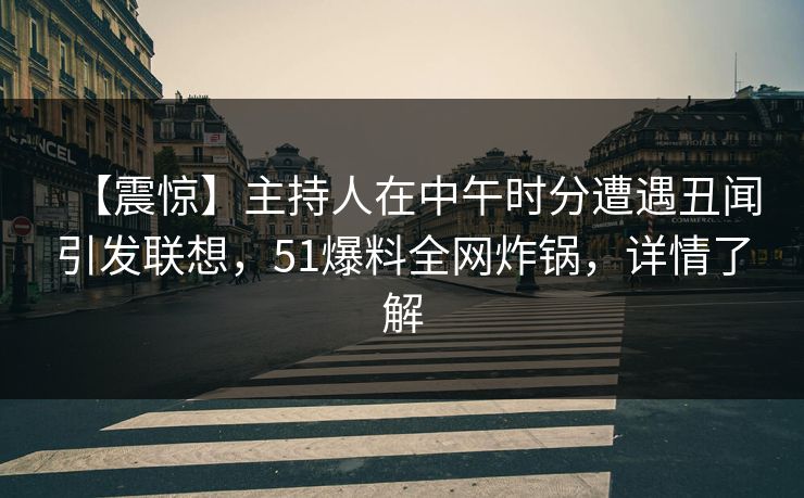 【震惊】主持人在中午时分遭遇丑闻引发联想，51爆料全网炸锅，详情了解