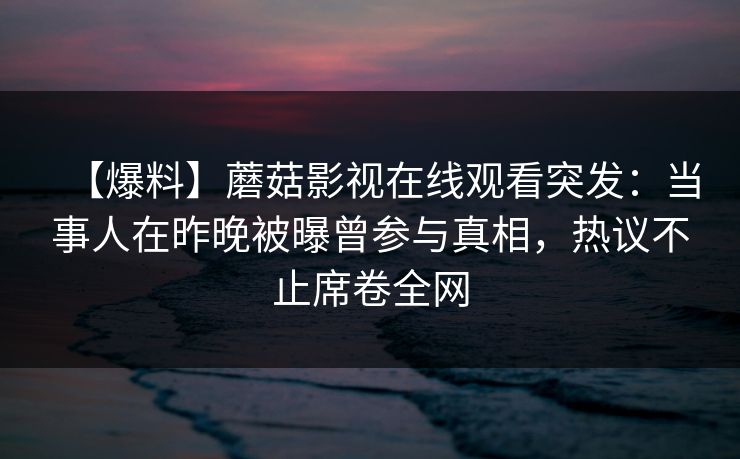 【爆料】蘑菇影视在线观看突发：当事人在昨晚被曝曾参与真相，热议不止席卷全网